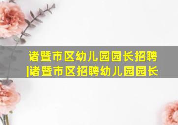 诸暨市区幼儿园园长招聘|诸暨市区招聘幼儿园园长